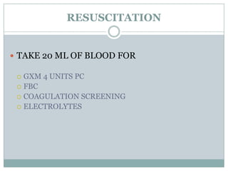RESUSCITATION


 TAKE 20 ML OF BLOOD FOR

  GXM 4 UNITS PC
  FBC
  COAGULATION SCREENING
  ELECTROLYTES
 