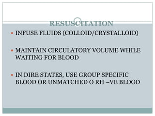RESUSCITATION
 INFUSE FLUIDS (COLLOID/CRYSTALLOID)


 MAINTAIN CIRCULATORY VOLUME WHILE
 WAITING FOR BLOOD

 IN DIRE STATES, USE GROUP SPECIFIC
 BLOOD OR UNMATCHED O RH –VE BLOOD
 