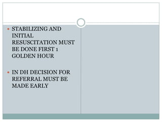  STABILIZING AND
 INITIAL
 RESUSCITATION MUST
 BE DONE FIRST 1
 GOLDEN HOUR

 IN DH DECISION FOR
 REFERRAL MUST BE
 MADE EARLY
 