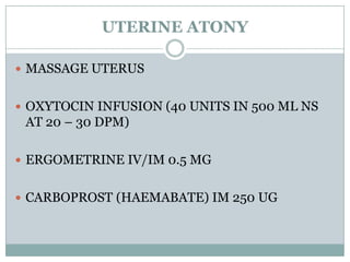UTERINE ATONY

 MASSAGE UTERUS


 OXYTOCIN INFUSION (40 UNITS IN 500 ML NS
 AT 20 – 30 DPM)

 ERGOMETRINE IV/IM 0.5 MG


 CARBOPROST (HAEMABATE) IM 250 UG
 
