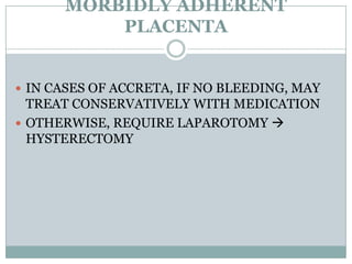 MORBIDLY ADHERENT
          PLACENTA


 IN CASES OF ACCRETA, IF NO BLEEDING, MAY
  TREAT CONSERVATIVELY WITH MEDICATION
 OTHERWISE, REQUIRE LAPAROTOMY 
  HYSTERECTOMY
 