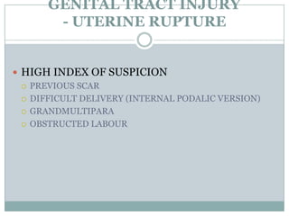 GENITAL TRACT INJURY
        - UTERINE RUPTURE


 HIGH INDEX OF SUSPICION
   PREVIOUS SCAR

   DIFFICULT DELIVERY (INTERNAL PODALIC VERSION)

   GRANDMULTIPARA

   OBSTRUCTED LABOUR
 
