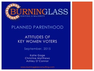 September, 2015
Katie Gage
Christine Matthews
Ashley O’Connor
PLANNED PARENTHOOD
ATTITUDES OF
KEY WOMEN VOTERS
www.burningglassconsulting.com
 