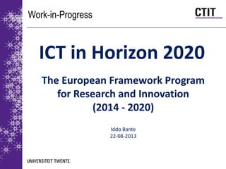 Work-in-Progress
ICT in Horizon 2020
The European Framework Program
for Research and Innovation
(2014 - 2020)
Iddo Bante
22-08-2013
 