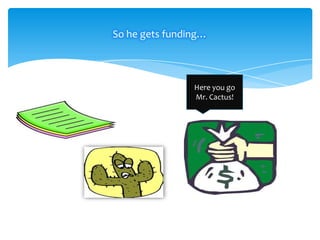 So he gets funding…

Here you go
Mr. Cactus!

 