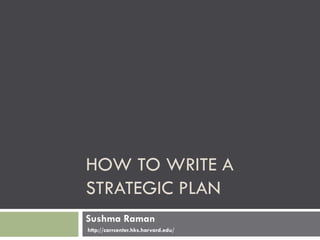 HOW TO WRITE A
STRATEGIC PLAN
Sushma Raman
http://carrcenter.hks.harvard.edu/
 