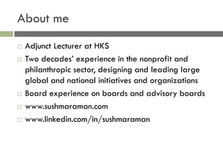 About me
 Adjunct Lecturer at HKS
 Two decades’ experience in the nonprofit and
philanthropic sector, designing and lead...