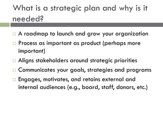 What is a strategic plan and why is it
needed?
 A roadmap to launch and grow your organization
 Process as important as ...