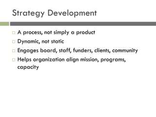 Strategy Development
 A process, not simply a product
 Dynamic, not static
 Engages board, staff, funders, clients, com...