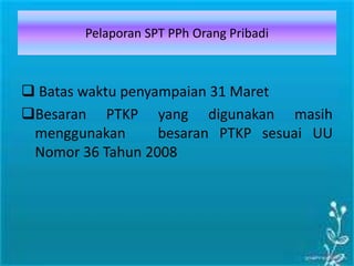 Pelaporan SPT PPh Orang Pribadi
 Batas waktu penyampaian 31 Maret
Besaran PTKP yang digunakan masih
menggunakan besaran PTKP sesuai UU
Nomor 36 Tahun 2008
 