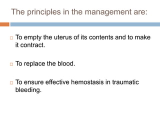 The principles in the management are:
 To empty the uterus of its contents and to make
it contract.
 To replace the blood.
 To ensure effective hemostasis in traumatic
bleeding.
 