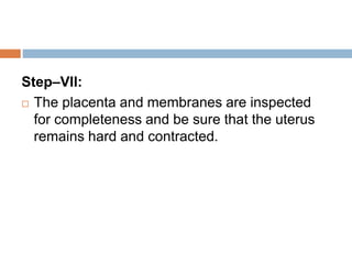 Step–VII:
 The placenta and membranes are inspected
for completeness and be sure that the uterus
remains hard and contracted.
 