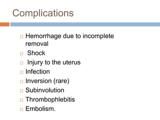 Complications
 Hemorrhage due to incomplete
removal
 Shock
 Injury to the uterus
 Infection
 Inversion (rare)
 Subinvolution
 Thrombophlebitis
 Embolism.
 