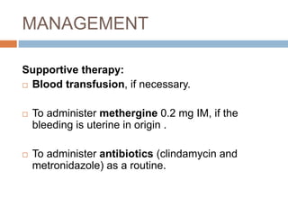 MANAGEMENT
Supportive therapy:
 Blood transfusion, if necessary.
 To administer methergine 0.2 mg IM, if the
bleeding is uterine in origin .
 To administer antibiotics (clindamycin and
metronidazole) as a routine.
 