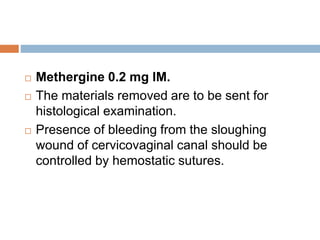 Methergine 0.2 mg IM.
 The materials removed are to be sent for
histological examination.
 Presence of bleeding from the sloughing
wound of cervicovaginal canal should be
controlled by hemostatic sutures.
 