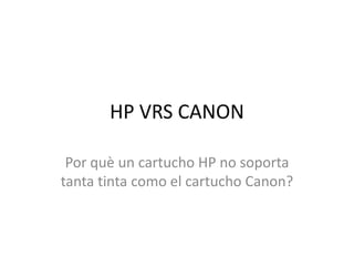 HP VRS CANON
Por què un cartucho HP no soporta
tanta tinta como el cartucho Canon?
 
