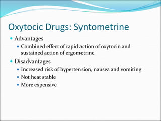 Oxytocic Drugs: Syntometrine
 Advantages
 Combined effect of rapid action of oxytocin and
sustained action of ergometrine
 Disadvantages
 Increased risk of hypertension, nausea and vomiting
 Not heat stable
 More expensive
 