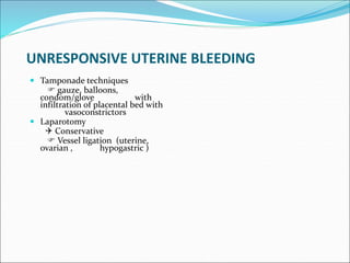 UNRESPONSIVE UTERINE BLEEDING
 Tamponade techniques
 gauze, balloons,
condom/glove with
infiltration of placental bed with
vasoconstrictors
 Laparotomy
 Conservative
 Vessel ligation (uterine,
ovarian , hypogastric )
 