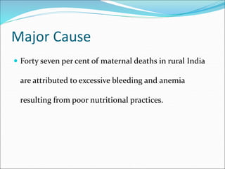 Major Cause
 Forty seven per cent of maternal deaths in rural India
are attributed to excessive bleeding and anemia
resulting from poor nutritional practices.
 