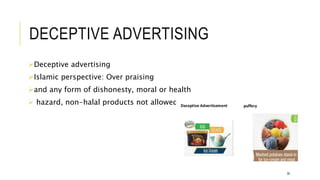 DECEPTIVE ADVERTISING
Deceptive advertising
Islamic perspective: Over praising
and any form of dishonesty, moral or health
 hazard, non-halal products not allowed.
30
 