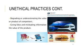 UNETHICAL PRACTICES CONT.
Degrading or underestimating the substitute
or product of competitors.
Giving false and misleading information on
the value of the product.
31
 