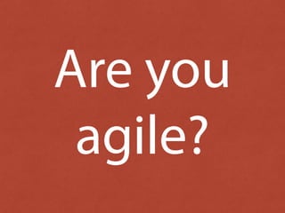 Are you 
agile? 
 