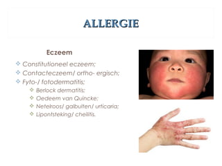 ALLERGIEALLERGIE
Eczeem
 Constitutioneel eczeem;
 Contacteczeem/ ortho- ergisch;
 Fyto-/ fotodermatitis;
 Berlock dermatitis;
 Oedeem van Quincke;
 Netelroos/ galbulten/ urticaria;
 Lipontsteking/ cheilitis.
 