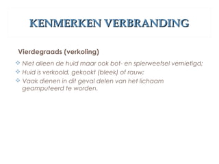 KENMERKEN VERBRANDINGKENMERKEN VERBRANDING
Vierdegraads (verkoling)
 Niet alleen de huid maar ook bot- en spierweefsel vernietigd;
 Huid is verkoold, gekookt (bleek) of rauw;
 Vaak dienen in dit geval delen van het lichaam
geamputeerd te worden.
 