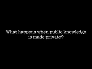 What happens when public knowledge
         is made private?
 