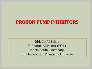 PROTON PUMP INHIBITORS
Md. Saiful Islam
B.Pharm, M.Pharm (PCP)
North South University
Join Facebook : Pharmacy Universe
 
