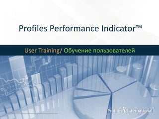 Profiles Performance Indicator™

                 User Training/ Обучение пользователей




® 2011 Profiles Internationalwww.profilesinternational.com   1
 