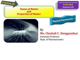 Savitribai Phule Pune University
B.PHARM
Semester-III
By
Ms. Chaitali C. Dongaonkar
Assistant Professor
Dept. of Pharmaceutics
States of Matter
and
Properties of Matter
 
