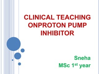 CLINICAL TEACHING
ONPROTON PUMP
INHIBITOR
Sneha
MSc 1st year
 
