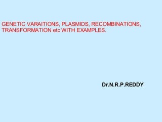 GENETIC VARAITIONS, PLASMIDS, RECOMBINATIONS, TRANSFORMATION etc WITH EXAMPLES. Dr.N.R.P.REDDY 