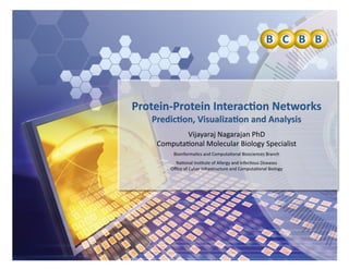 Protein‐Protein Interac-on Networks 
Predic-on, Visualiza-on and Analysis 
Vijayaraj Nagarajan PhD 
Computa4onal Molecular Biology Specialist 
Bioinforma4cs and Computa4onal Biosciences Branch 
Na4onal Ins4tute of Allergy and Infec4ous Diseases  
Oﬃce of Cyber Infrastructure and Computa4onal Biology 
 