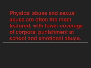 Physical abuse and sexual
abuse are often the most
featured, with fewer coverage
of corporal punishment at
school and emotional abuse.
 