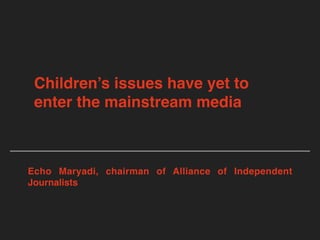 Children’s issues have yet to
enter the mainstream media
Echo Maryadi, chairman of Alliance of Independent
Journalists
 