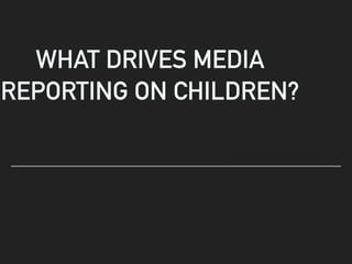 WHAT DRIVES MEDIA
REPORTING ON CHILDREN?
 
