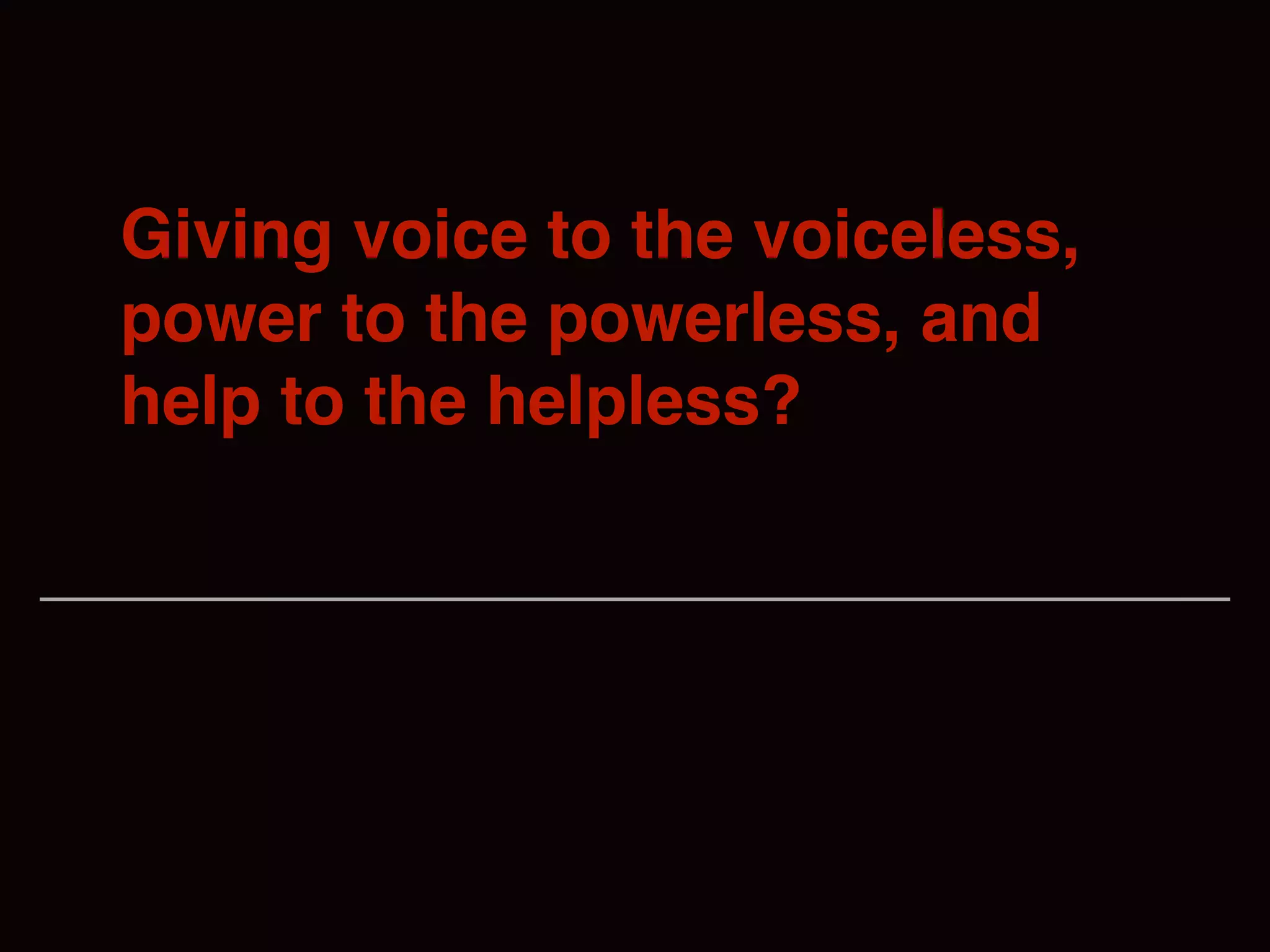 Giving voice to the voiceless,
power to the powerless, and
help to the helpless?
 