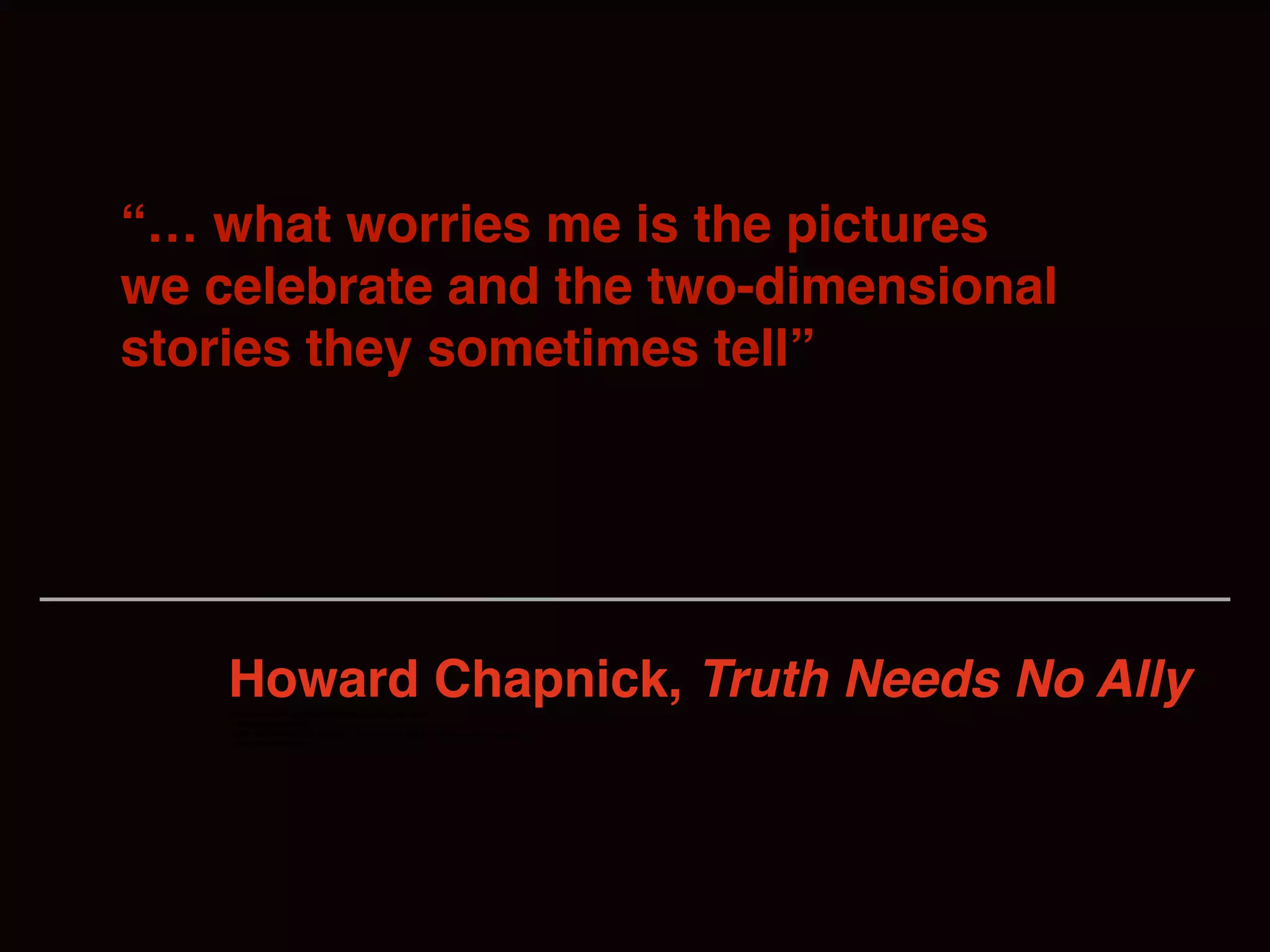 “… what worries me is the pictures
we celebrate and the two-dimensional
stories they sometimes tell”
Howard Chapnick, Truth Needs No Allydiscrete incident, ignoring larger public policy questions.
by and against children,
heads, more than ninety percent of news stories about children are about violence
by and against children,7
 