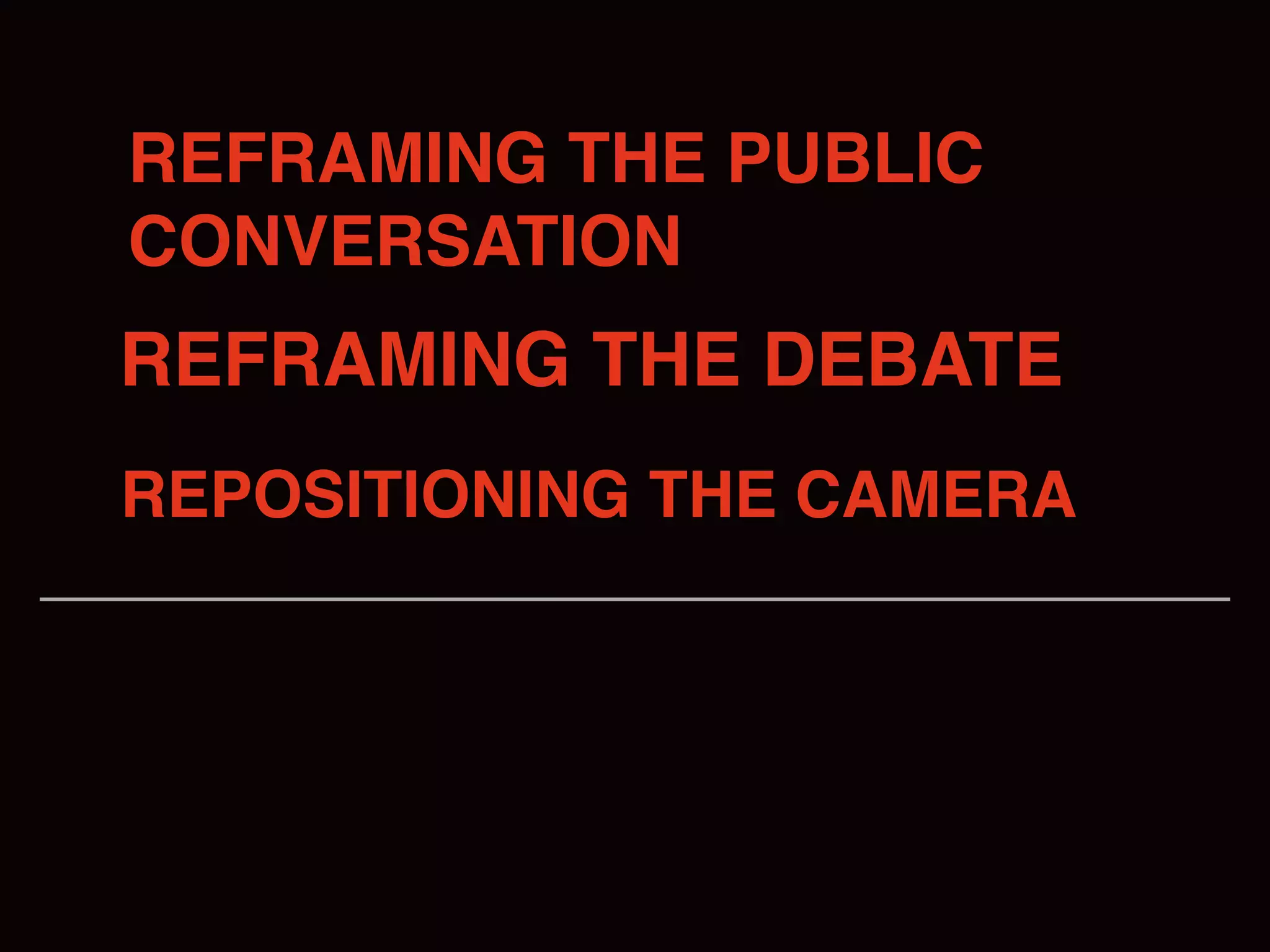 REFRAMING THE PUBLIC
CONVERSATION
REFRAMING THE DEBATE
REPOSITIONING THE CAMERA
 