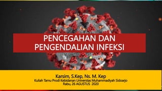 PENCEGAHAN DAN
PENGENDALIAN INFEKSI
Karsim, S.Kep, Ns. M. Kep
Kuliah Tamu Prodi Kebidanan Universtas Muhammadiyah Sidoarjo
Rabu, 26 AGUSTUS 2020
 