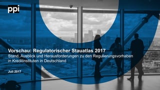 © PPI AGl
Vorschau: Regulatorischer Stauatlas 2017
Stand, Ausblick und Herausforderungen zu den Regulierungsvorhaben
in Kreditinstituten in Deutschland
Juli 2017
 