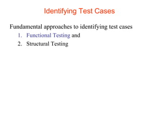 Identifying Test Cases 
Fundamental approaches to identifying test cases 
1. Functional Testing and 
2. Structural Testing 
 