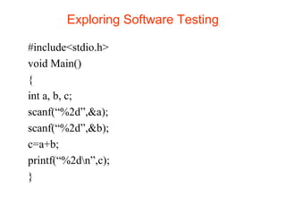 Exploring Software Testing 
#include<stdio.h> 
void Main() 
{ 
int a, b, c; 
scanf(“%2d”,&a); 
scanf(“%2d”,&b); 
c=a+b; 
printf(“%2dn”,c); 
} 
 