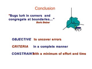 Conclusion 
"Bugs lurk in corners and 
congregate at boundaries……”” 
BBoorriiss BBeeiizzeerr 
OBJECTIVE 
CRITERIA 
CONSTRAINT 
to uncover errors 
in a complete manner 
with a minimum of effort and time 
 