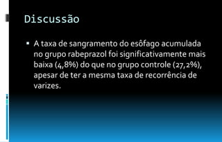 Discussão
 A taxa de sangramento do esôfago acumulada
no grupo rabeprazol foi significativamente mais
baixa (4,8%) do que no grupo controle (27,2%),
apesar de ter a mesma taxa de recorrência de
varizes.
 