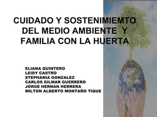 CUIDADO Y SOSTENIMIEMTO
DEL MEDIO AMBIENTE Y
FAMILIA CON LA HUERTA
ELIANA QUINTERO
LEIDY CASTRO
STEPHANIA GONZALEZ
CARLOS GILMAR GUERRERO
JORGE HERNAN HERRERA
MILTON ALBERTO MONTAÑO TIQUE
 