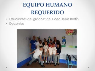 EQUIPO HUMANO
REQUERIDO
• Estudiantes del grado4º del Liceo Jesús Bertín
• Docentes
 
