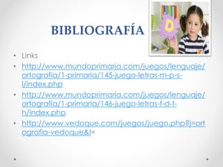 BIBLIOGRAFÍA
• Links
• http://www.mundoprimaria.com/juegos/lenguaje/
ortografia/1-primaria/145-juego-letras-m-p-s-
l/index.php
• http://www.mundoprimaria.com/juegos/lenguaje/
ortografia/1-primaria/146-juego-letras-f-d-t-
h/index.php
• http://www.vedoque.com/juegos/juego.php?j=ort
ografia-vedoque&l=
 